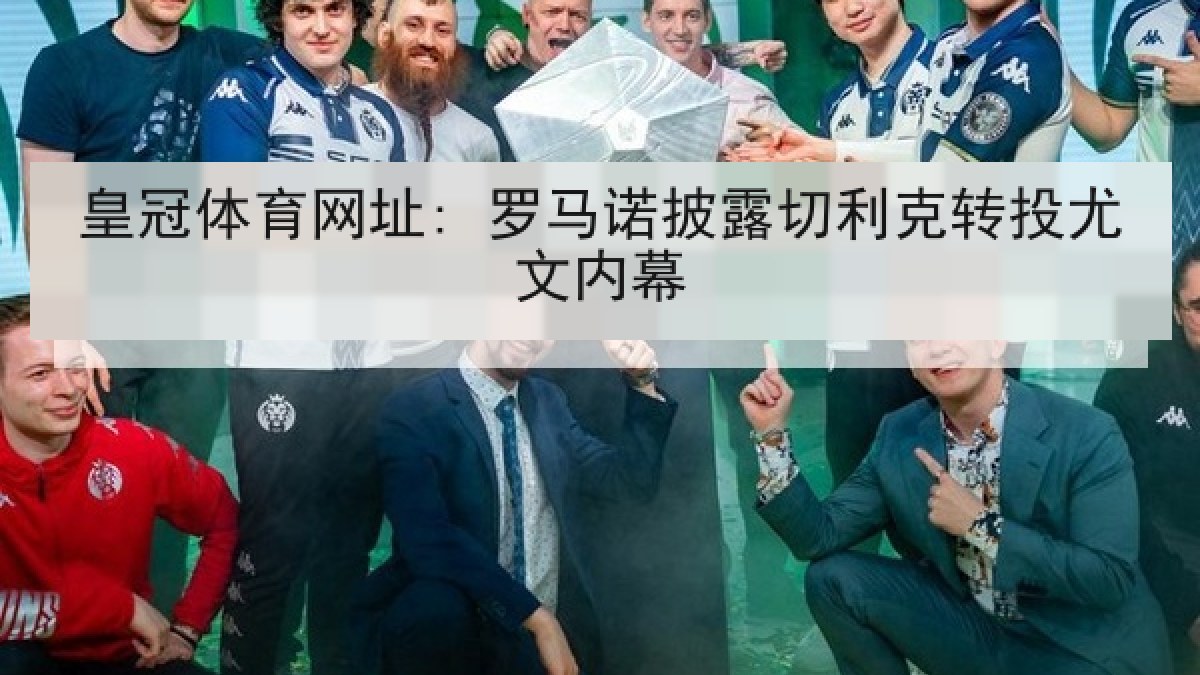 皇冠体育网址: 罗马诺披露切利克转投尤文内幕