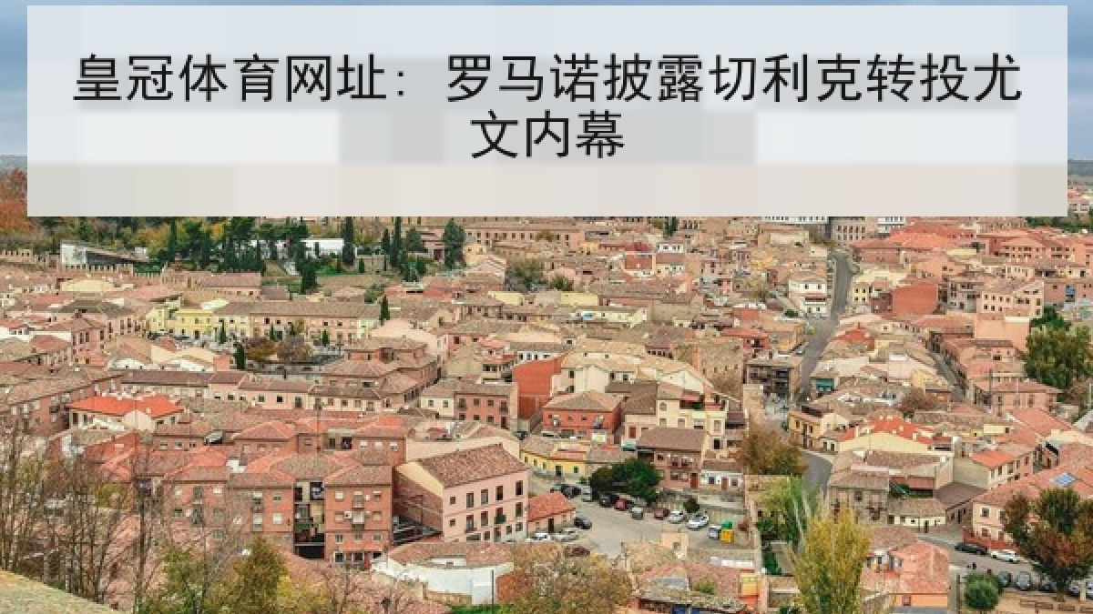 皇冠体育网址: 罗马诺披露切利克转投尤文内幕